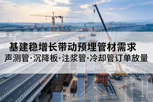 鼓楼基建稳增长带动预埋监测管材需求,声测管、沉降板、注浆管订单持续放量