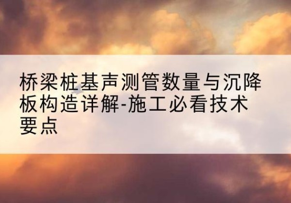 鼓楼桩基需要预埋几根声测管？-桥梁桩基声测管数量与沉降板构造详解-施工必看技术要点